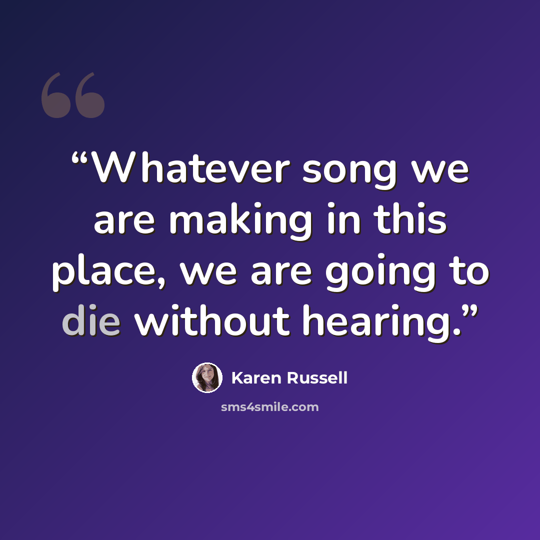 “Whatever song we are making in this place, we are going to die without hearing.” quote by Karen Russell