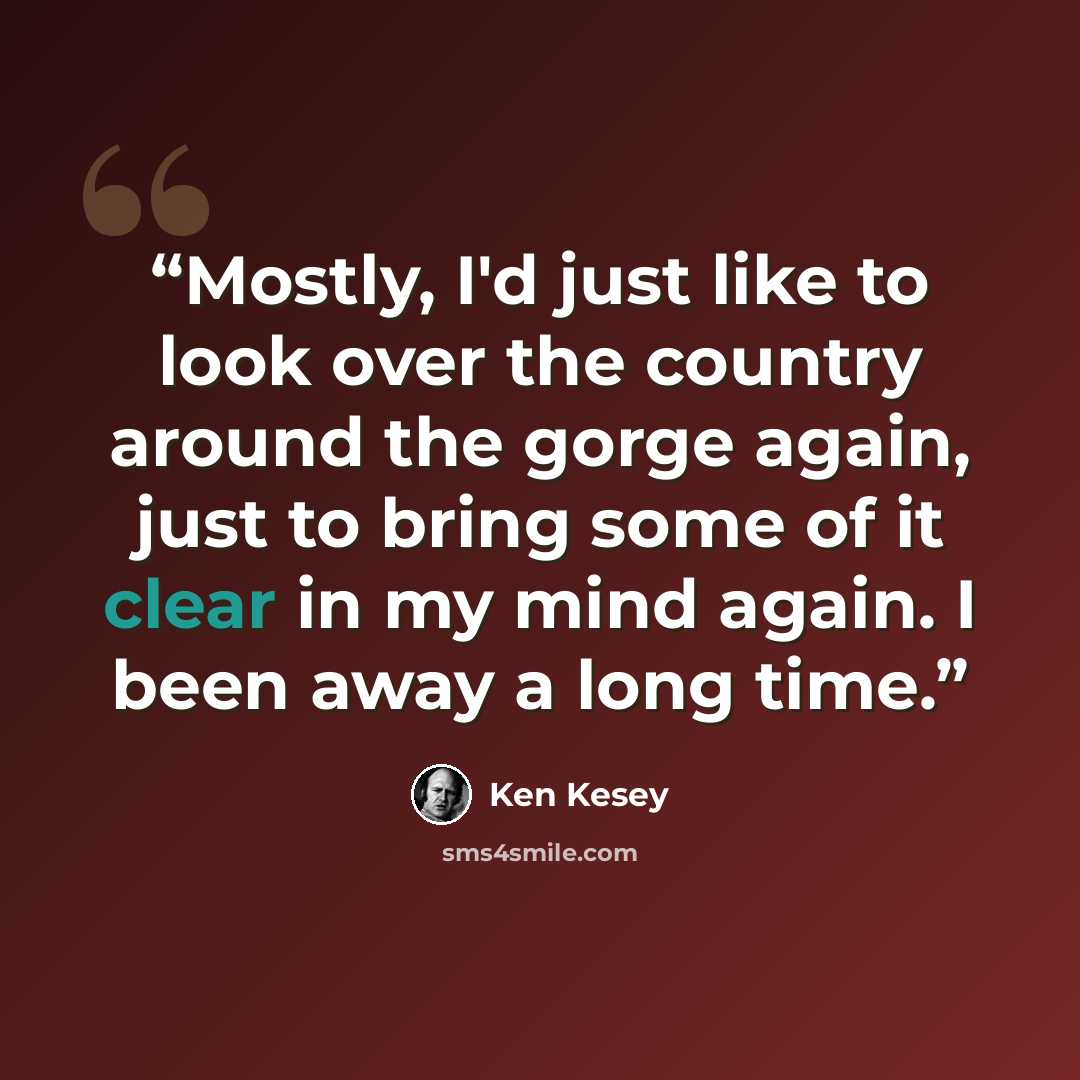 “Mostly, I'd just like to look over the country around the gorge again, just to bring some of it clear in my mind again. I been away a long time.” quote by Ken Kesey