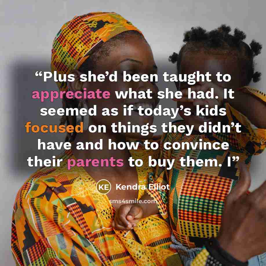 “Plus she’d been taught to appreciate what she had. It seemed as if today’s kids focused on things they didn’t have and how to convince their parents to buy them. I” quote by Kendra Elliot