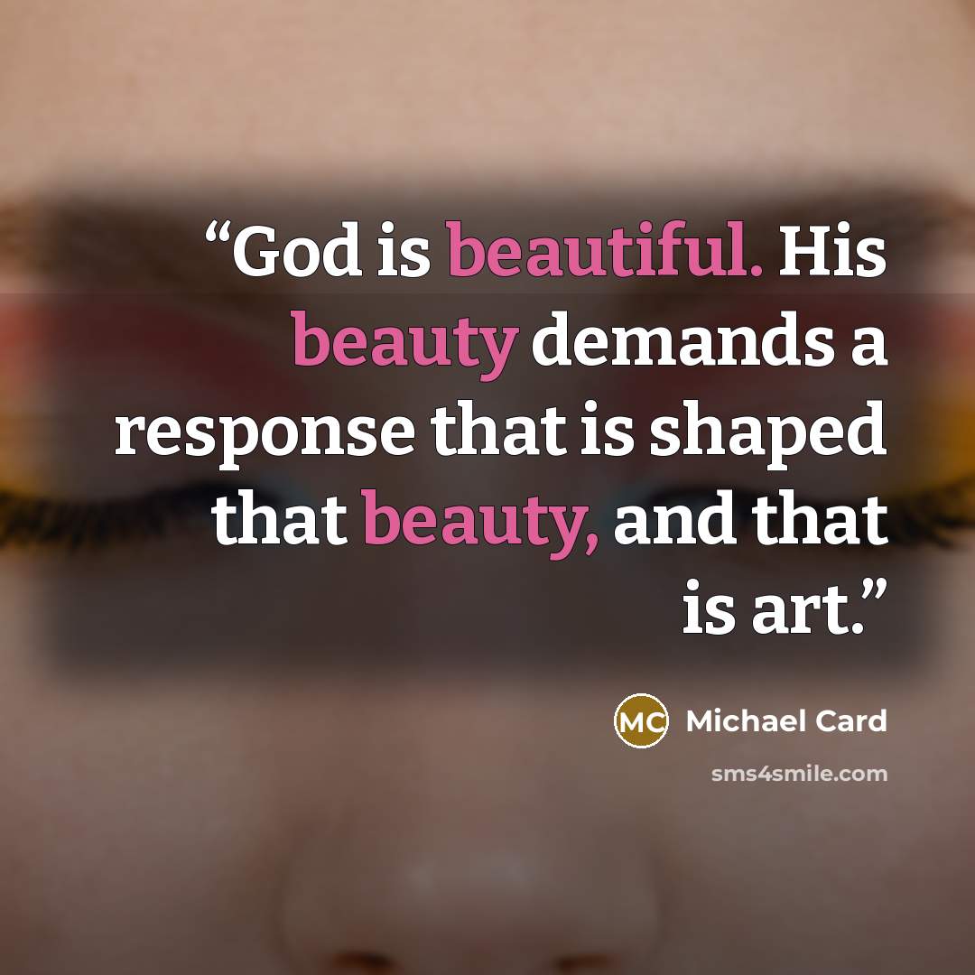 “God is beautiful. His beauty demands a response that is shaped that beauty, and that is art.” quote by Michael Card