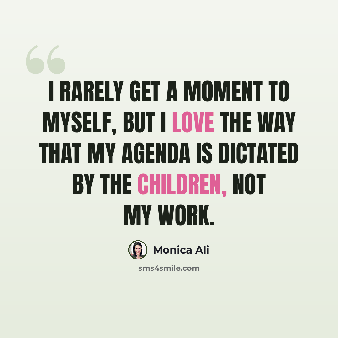 “I rarely get a moment to myself, but I love the way that my agenda is dictated by the children, not my work.” quote by Monica Ali