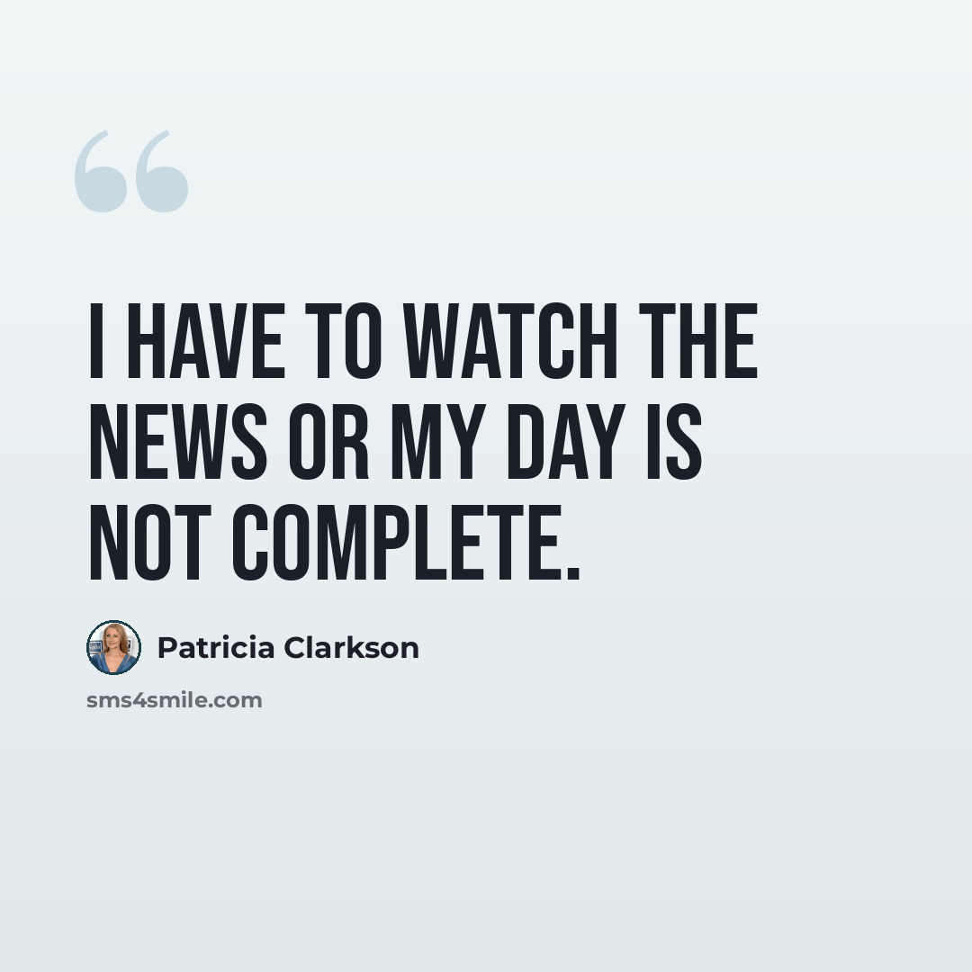 “I have to watch the news or my day is not complete.” quote by Patricia Clarkson