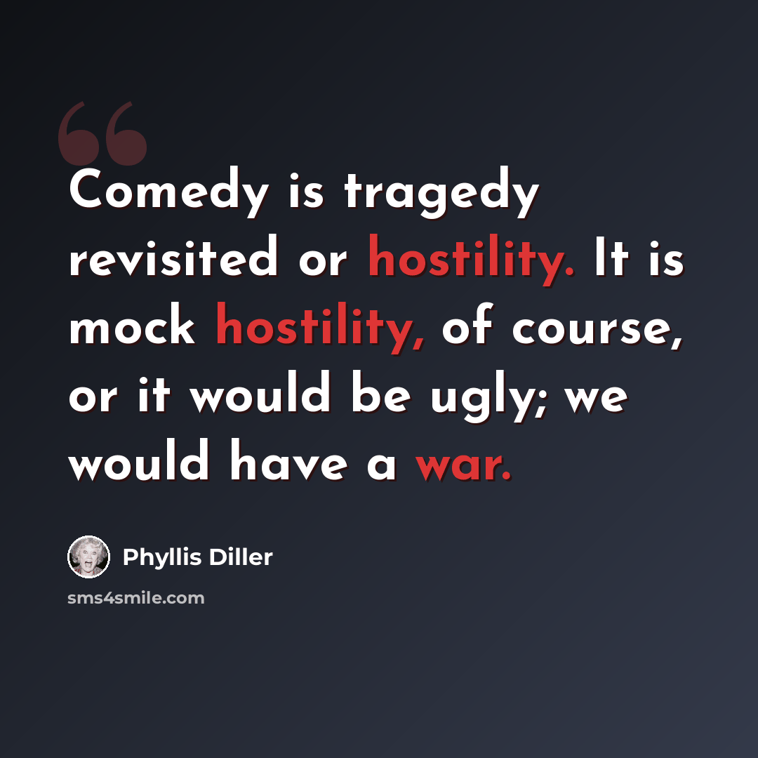 “Comedy is tragedy revisited or hostility. It is mock hostility, of course, or it would be ugly; we would have a war.” quote by Phyllis Diller