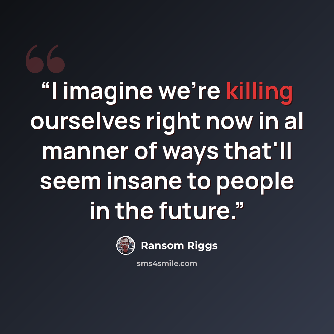 “I imagine we're killing ourselves right now in al manner of ways that'll seem insane to people in the future.” quote by Ransom Riggs