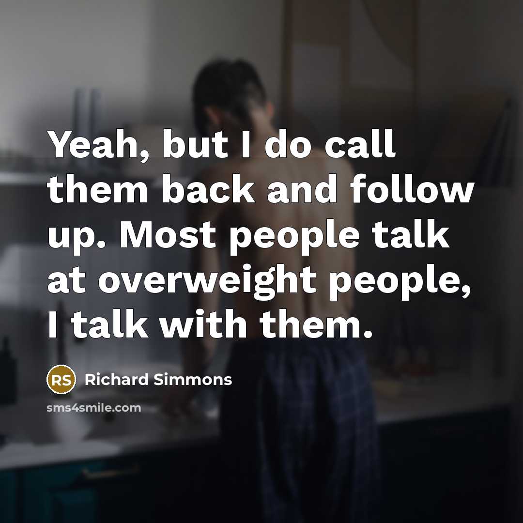 “Yeah, but I do call them back and follow up. Most people talk at overweight people, I talk with them.” quote by Richard Simmons