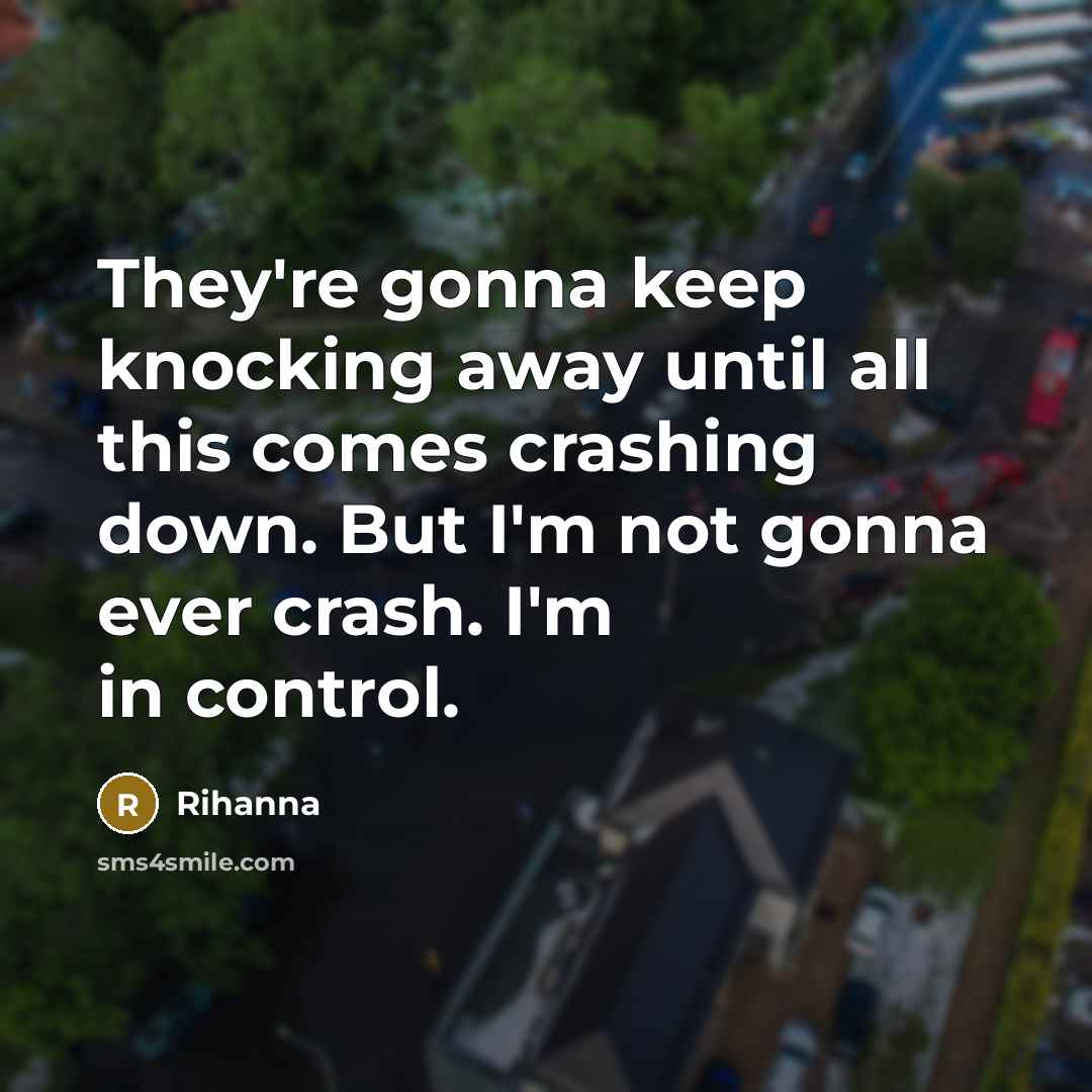 “They're gonna keep knocking away until all this comes crashing down. But I'm not gonna ever crash. I'm in control.” quote by Rihanna