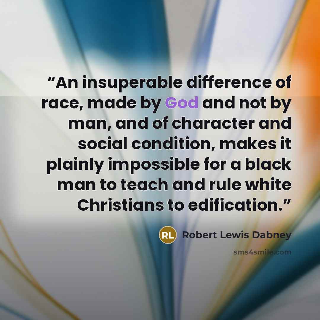 “An insuperable difference of race, made by God and not by man, and of character and social condition, makes it plainly impossible for a black man to teach and rule white Christians to edification.” quote by Robert Lewis Dabney