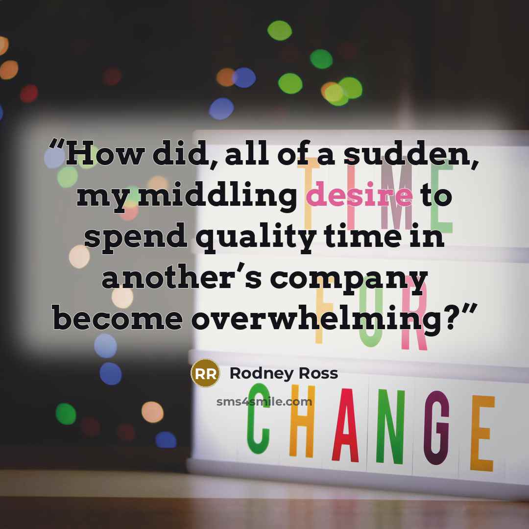 “How did, all of a sudden, my middling desire to spend quality time in another’s company become overwhelming?” quote by Rodney Ross