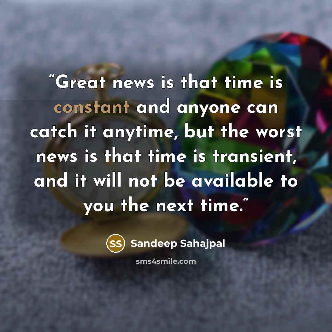 “Great news is that time is constant and anyone can catch it anytime, but the worst news is that time is transient, and it will not be available to you the next time.” quote by Sandeep Sahajpal