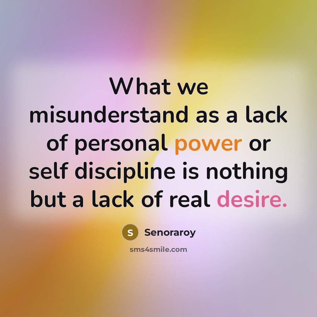 “What we misunderstand as a lack of personal power or self discipline is nothing but a lack of real desire.” quote by Senoraroy