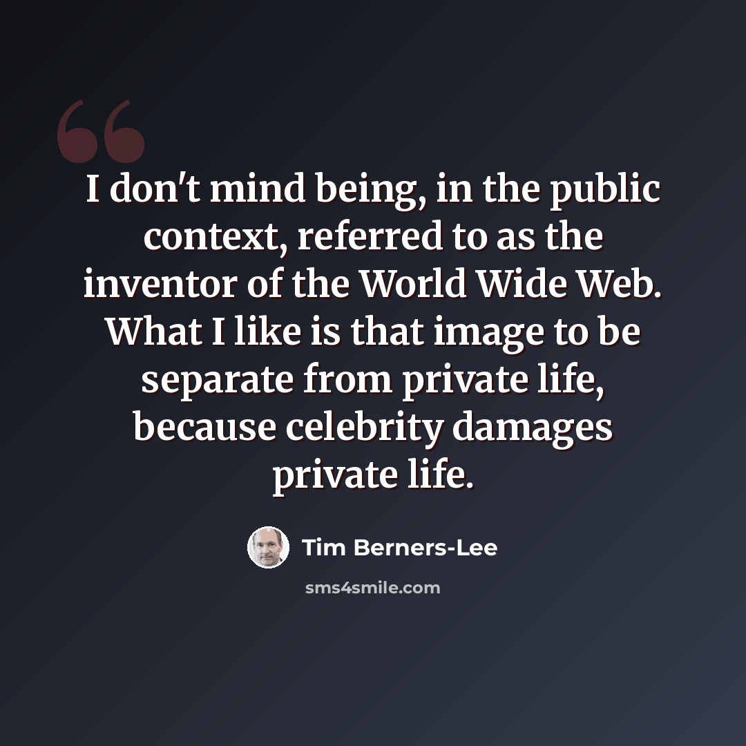“I don't mind being, in the public context, referred to as the inventor of the World Wide Web. What I like is that image to be separate from private life, because celebrity damages private life.” quote by Tim Berners-Lee