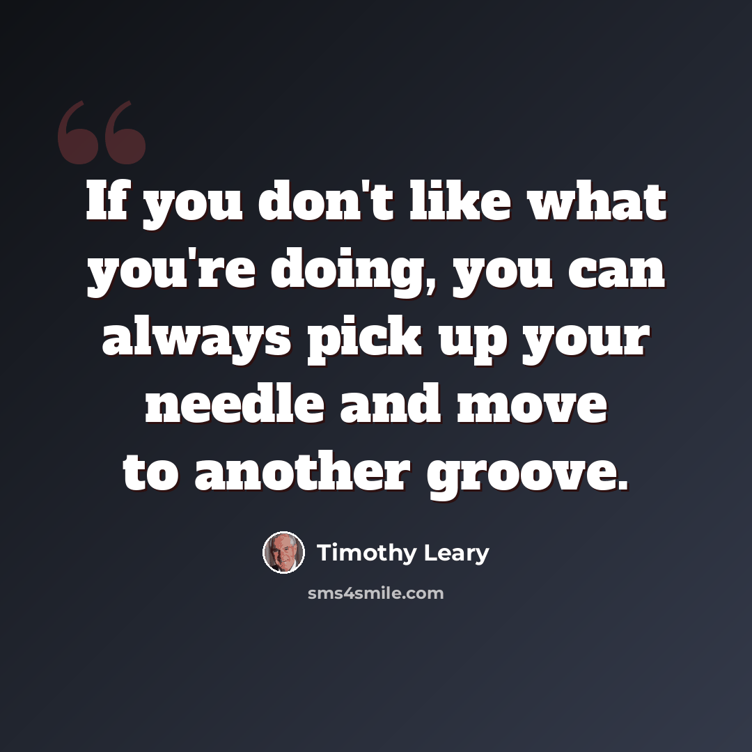 “If you don't like what you're doing, you can always pick up your needle and move to another groove.” quote by Timothy Leary