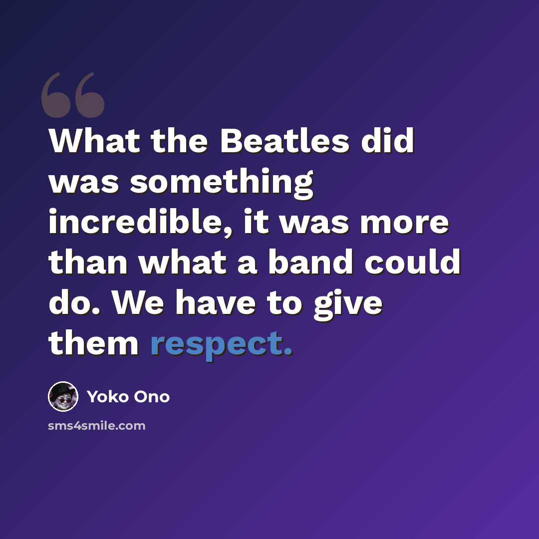 “What the Beatles did was something incredible, it was more than what a band could do. We have to give them respect.” quote by Yoko Ono