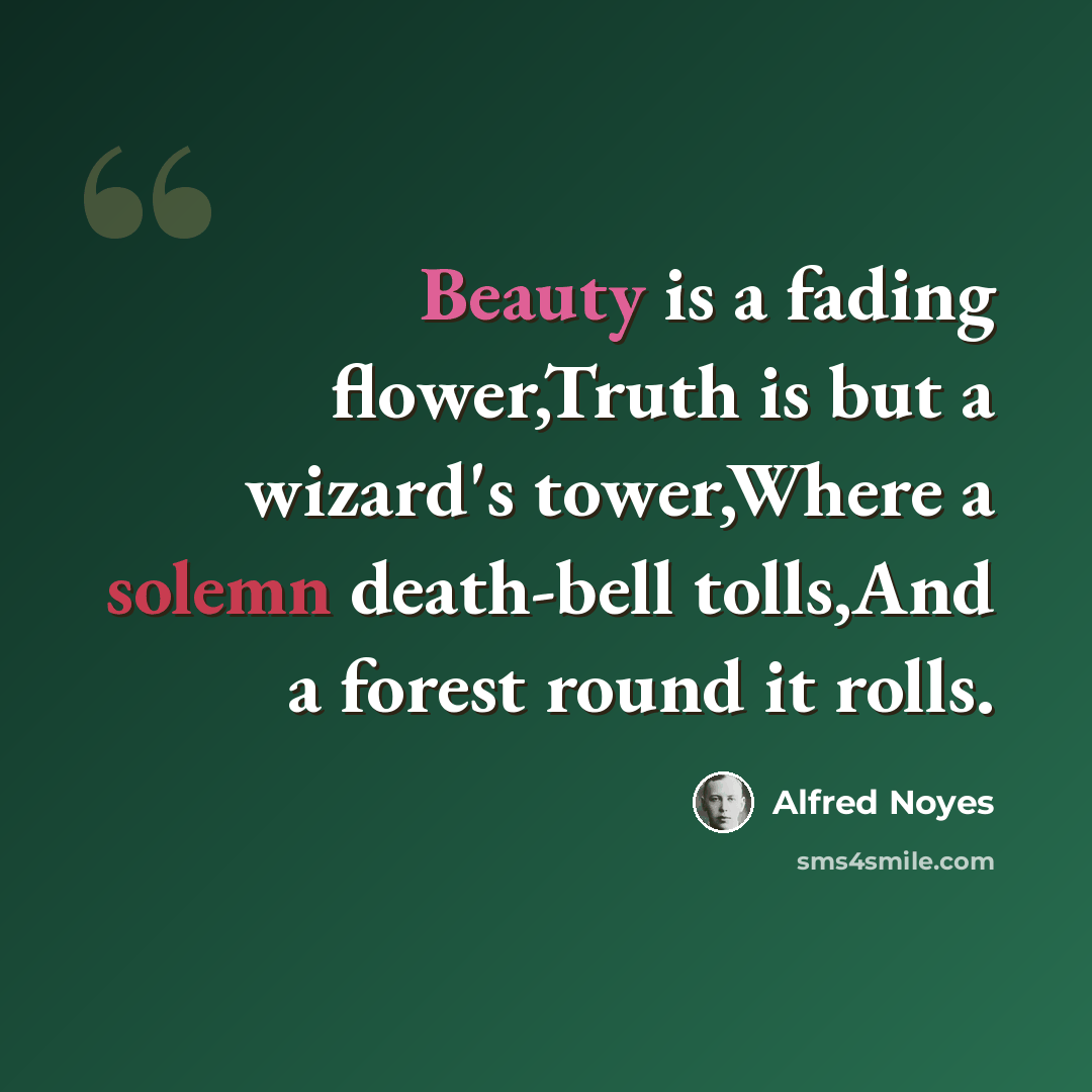 “Beauty is a fading flower,Truth is but a wizard's tower,Where a solemn death-bell tolls,And a forest round it rolls.” quote by Alfred Noyes