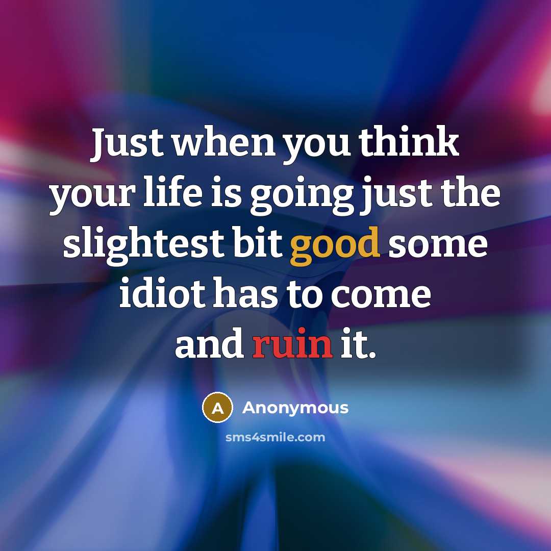 “Just when you think your life is going just the slightest bit good some idiot has to come and ruin it.” quote by Anonymous