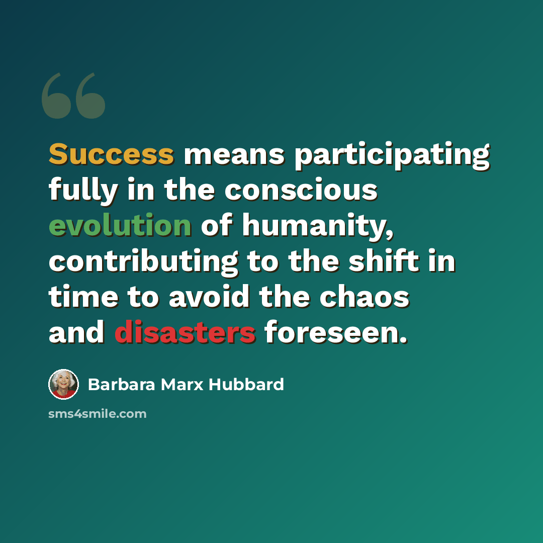“Success means participating fully in the conscious evolution of humanity, contributing to the shift in time to avoid the chaos and disasters foreseen.” quote by Barbara Marx Hubbard