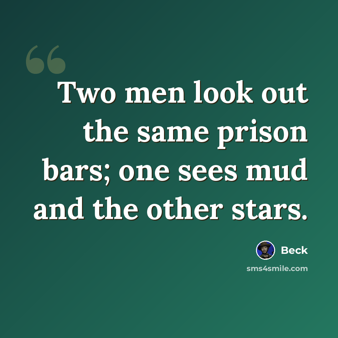 “Two men look out the same prison bars; one sees mud and the other stars.” quote by Beck