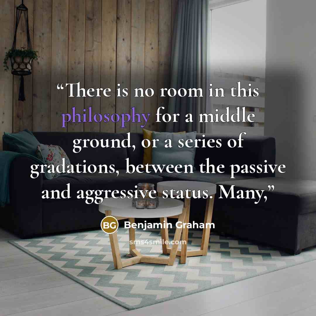 “There is no room in this philosophy for a middle ground, or a series of gradations, between the passive and aggressive status. Many,” quote by Benjamin Graham