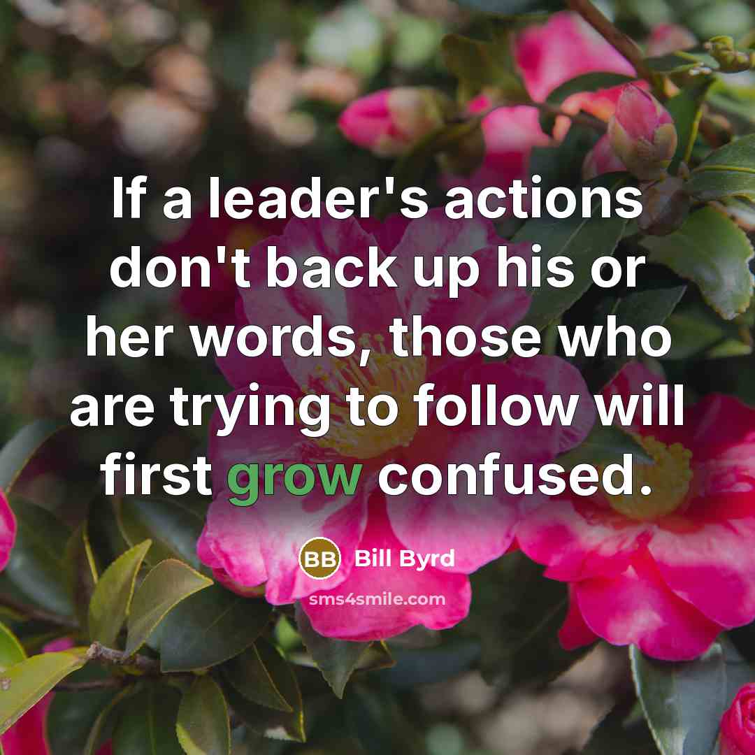 “If a leader's actions don't back up his or her words, those who are trying to follow will first grow confused.” quote by Bill Byrd