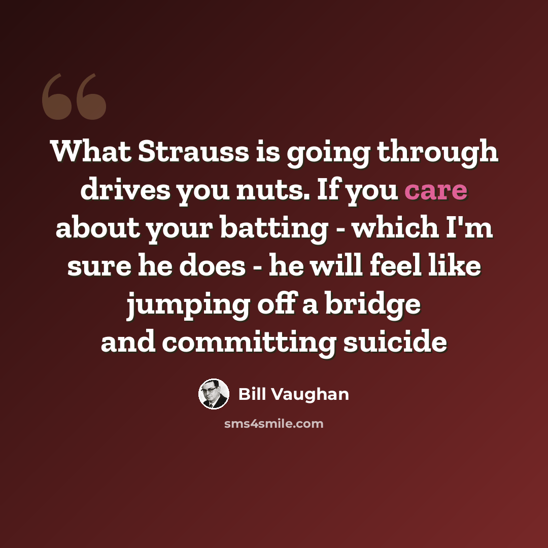 “What Strauss is going through drives you nuts. If you care about your batting - which I'm sure he does - he will feel like jumping off a bridge and committing suicide” quote by Bill Vaughan