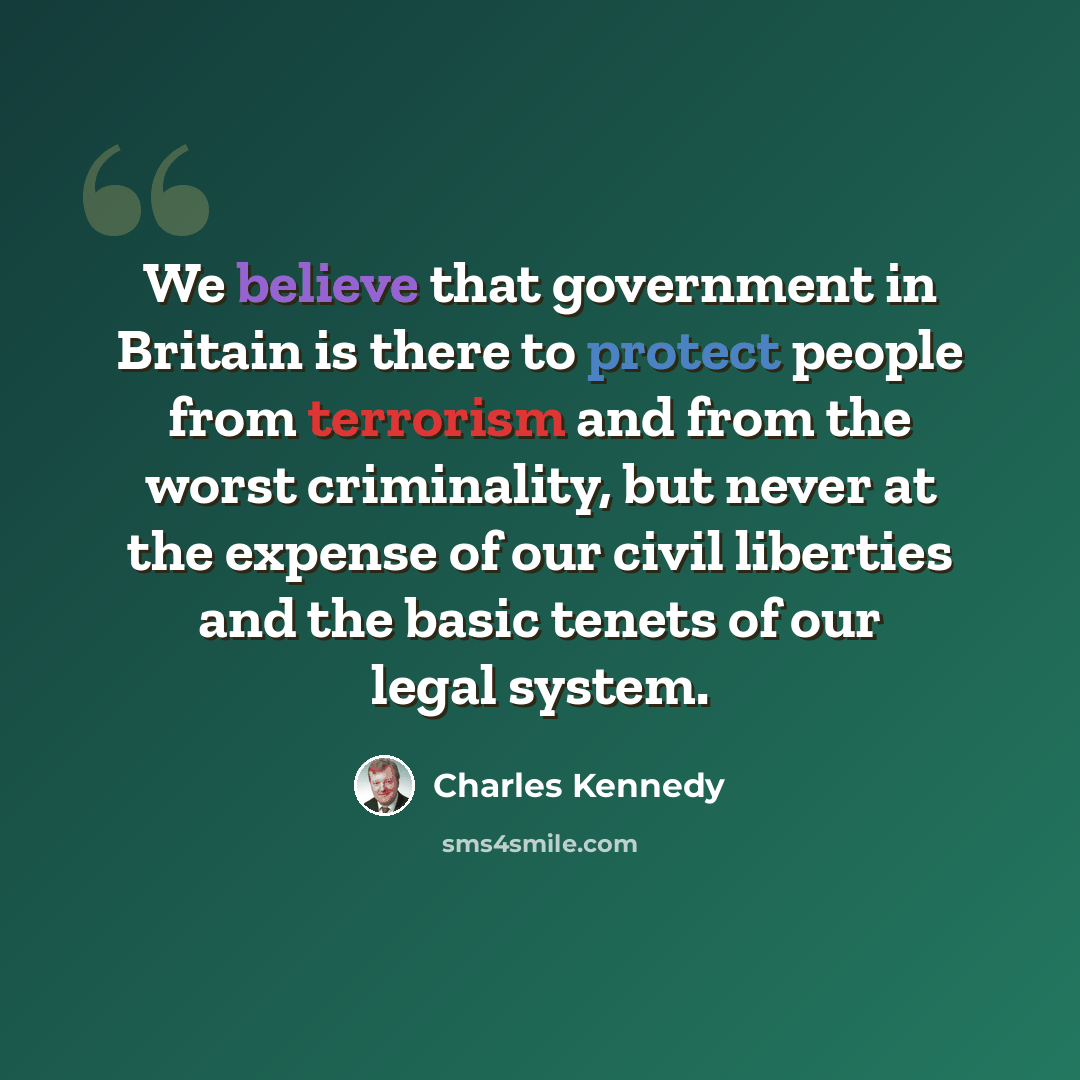“We believe that government in Britain is there to protect people from terrorism and from the worst criminality, but never at the expense of our civil liberties and the basic tenets of our legal system.” quote by Charles Kennedy