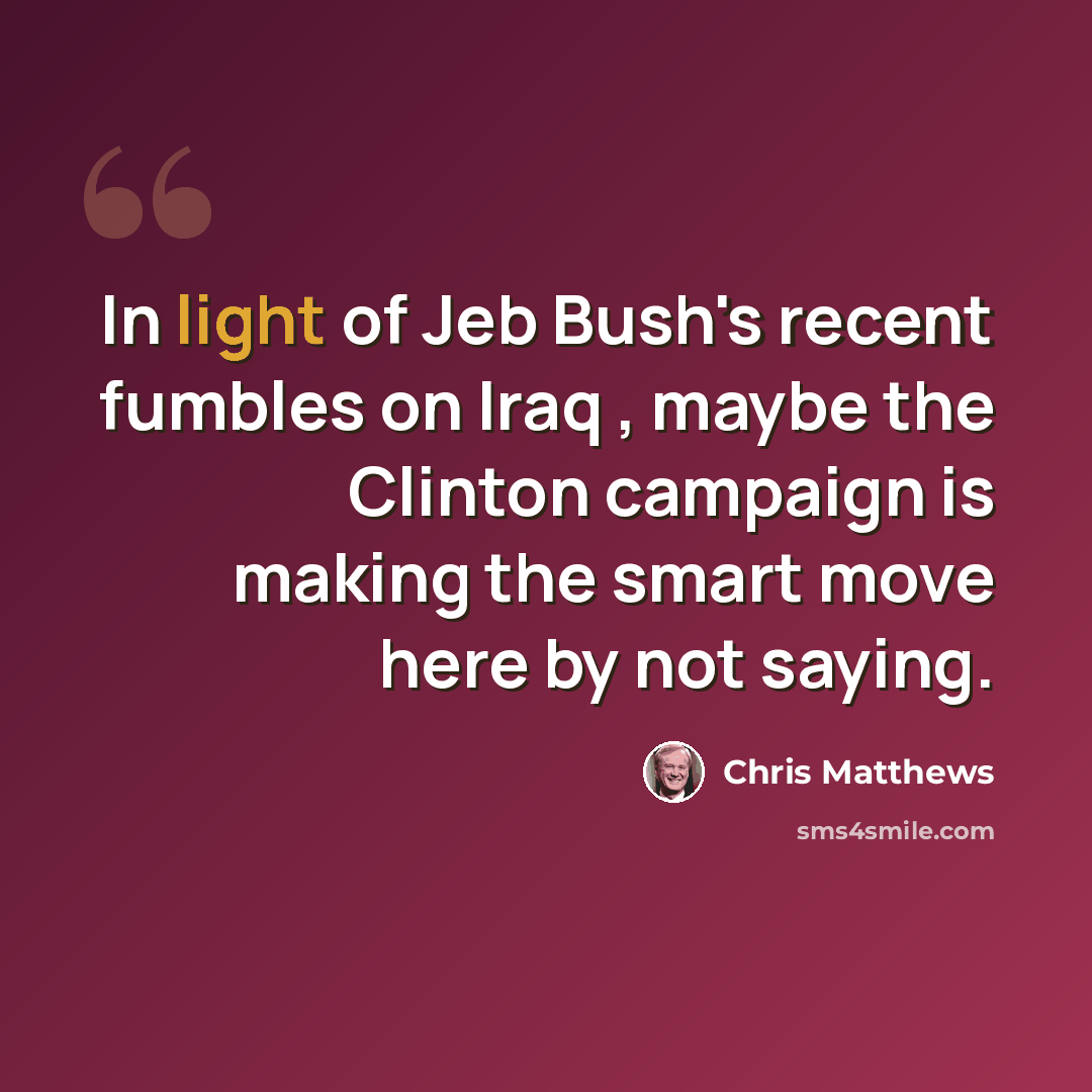 “In light of Jeb Bush's recent fumbles on Iraq , maybe the Clinton campaign is making the smart move here by not saying.” quote by Chris Matthews