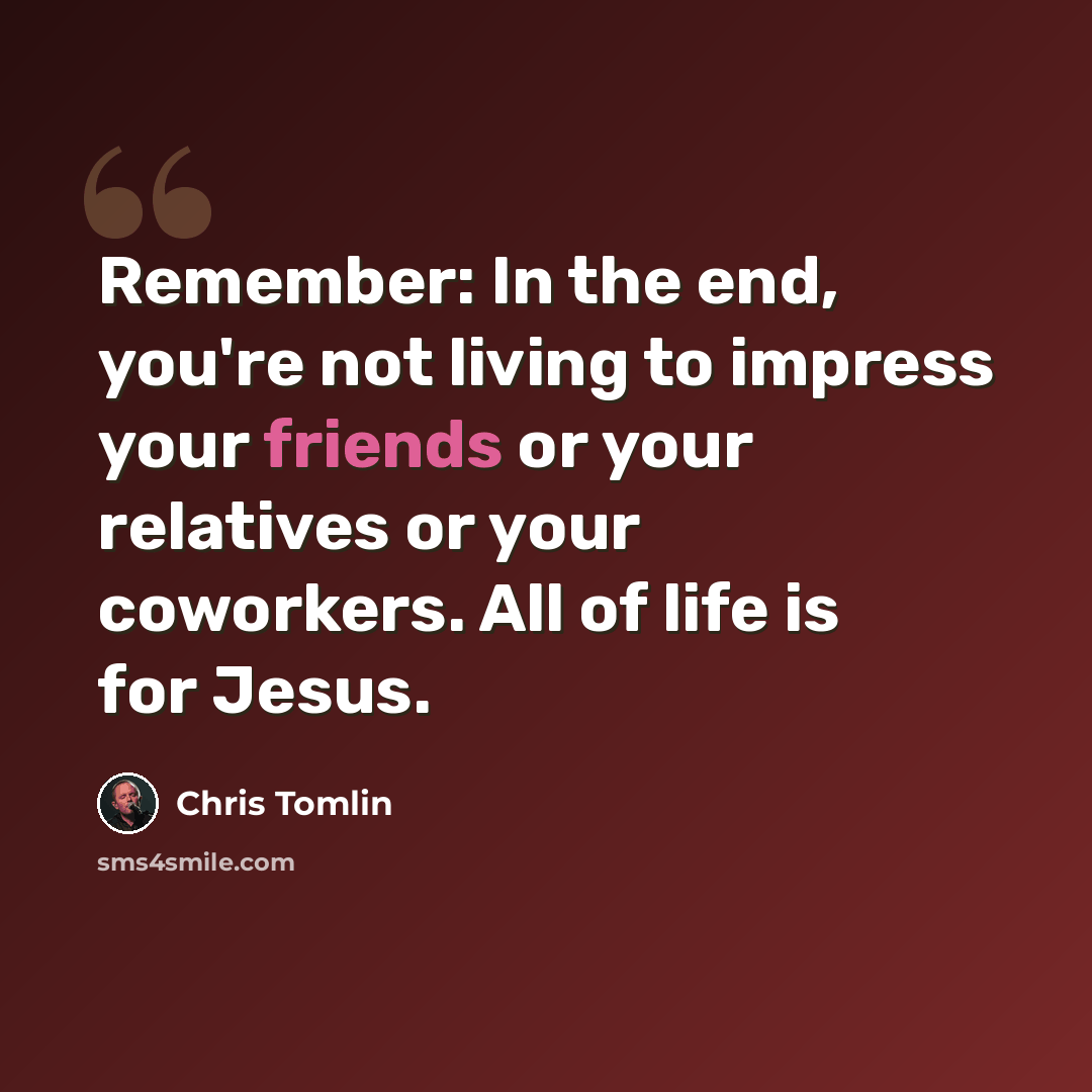 “Remember: In the end, you're not living to impress your friends or your relatives or your coworkers. All of life is for Jesus.” quote by Chris Tomlin