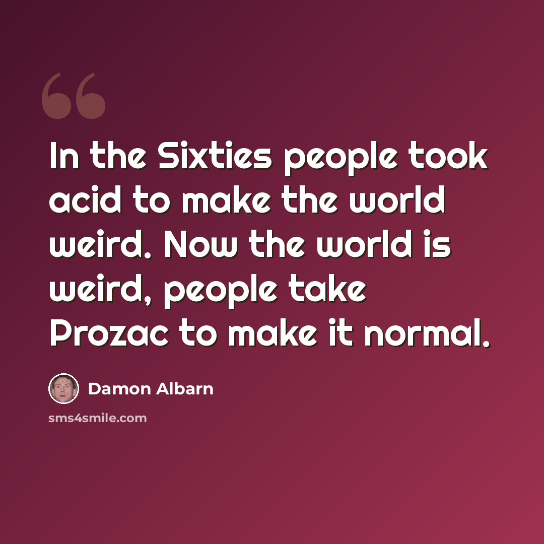 “In the Sixties people took acid to make the world weird. Now the world is weird, people take Prozac to make it normal.” quote by Damon Albarn