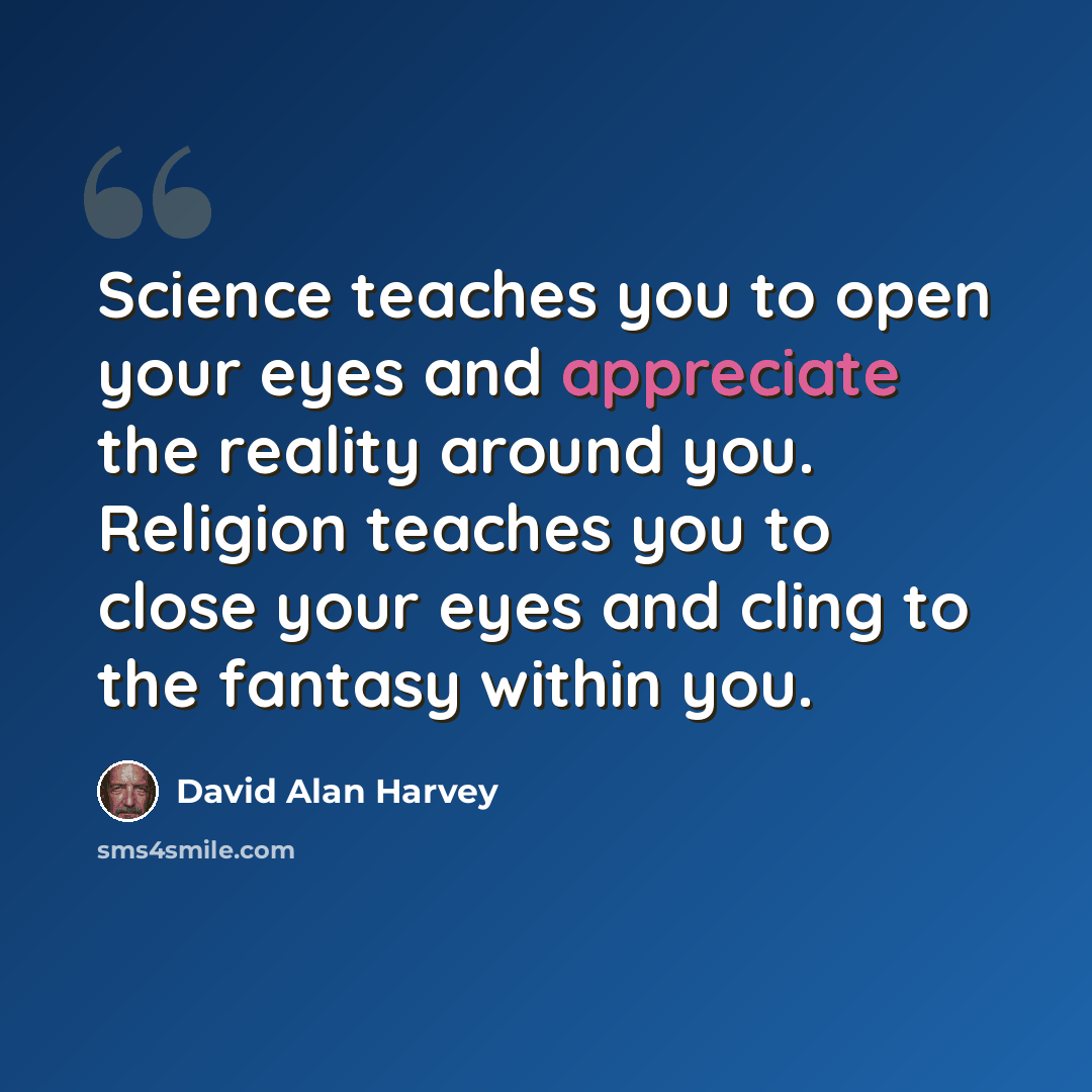 “Science teaches you to open your eyes and appreciate the reality around you. Religion teaches you to close your eyes and cling to the fantasy within you.” quote by David Alan Harvey