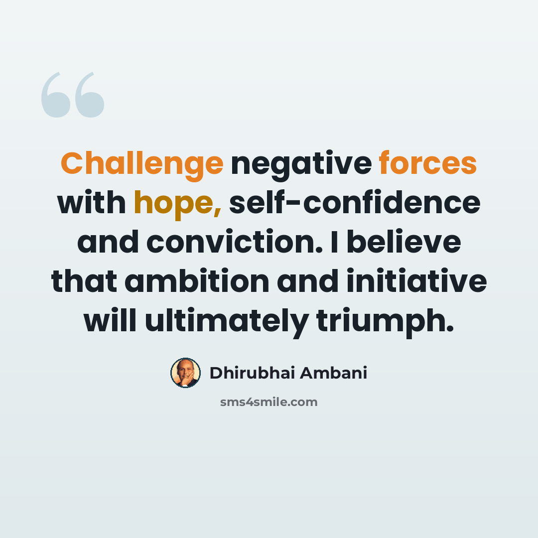 “Challenge negative forces with hope, self-confidence and conviction. I believe that ambition and initiative will ultimately triumph.” quote by Dhirubhai Ambani