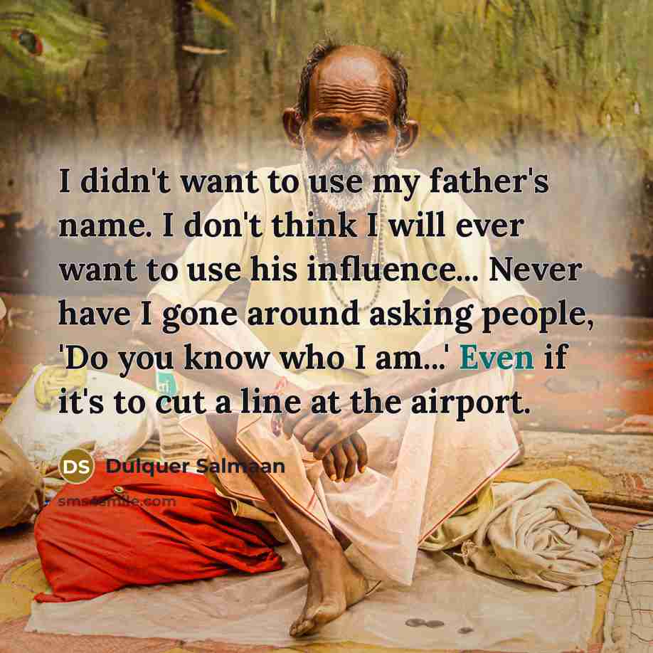 “I didn't want to use my father's name. I don't think I will ever want to use his influence... Never have I gone around asking people, 'Do you know who I am...' Even if it's to cut a line at the airport.” quote by Dulquer Salmaan