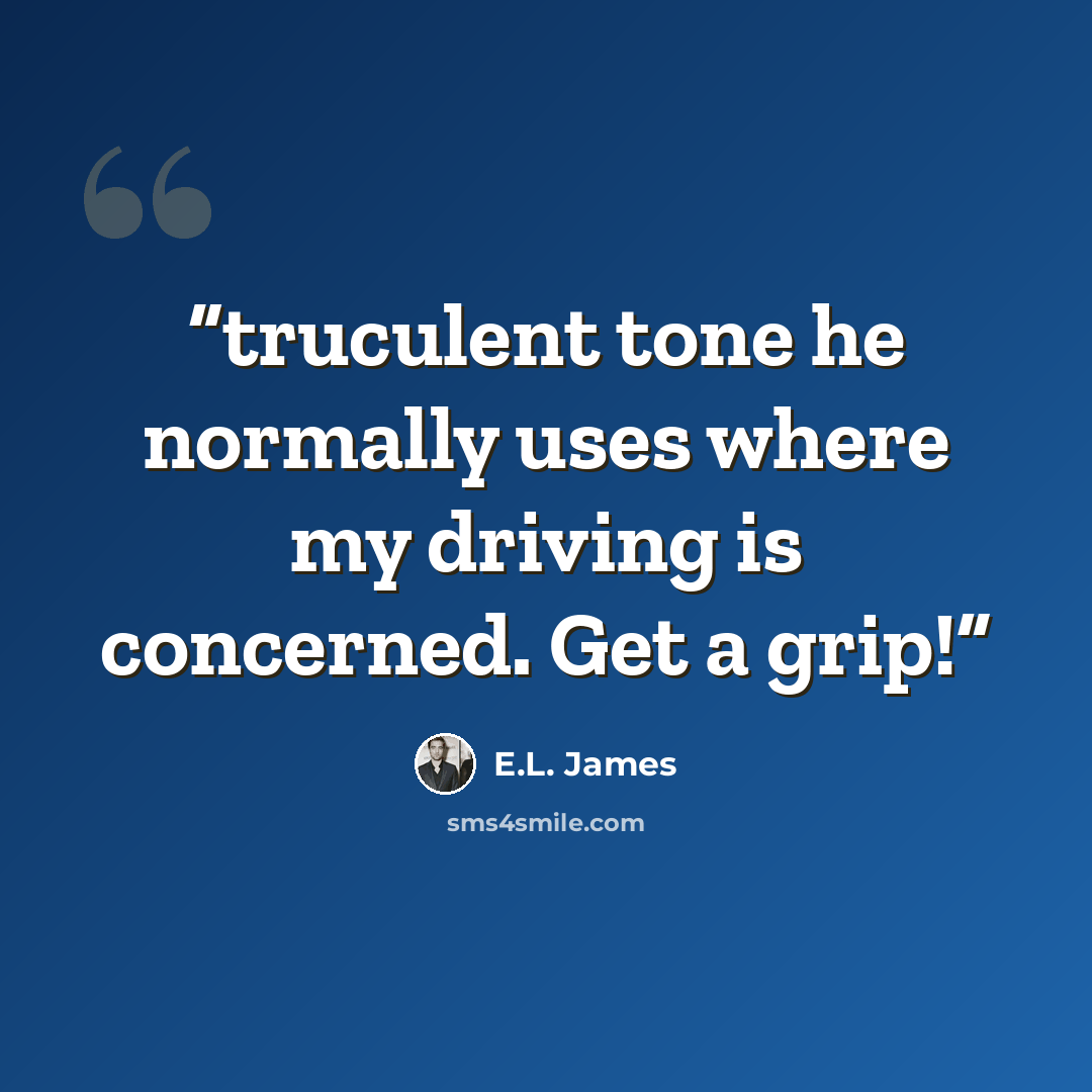 “truculent tone he normally uses where my driving is concerned. Get a grip!” quote by E.L. James