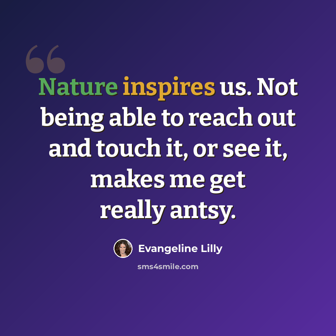 “Nature inspires us. Not being able to reach out and touch it, or see it, makes me get really antsy.” quote by Evangeline Lilly