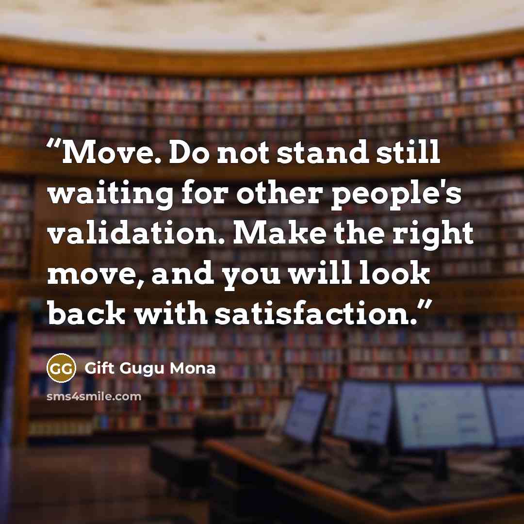 “Move. Do not stand still waiting for other people's validation. Make the right move, and you will look back with satisfaction.” quote by Gift Gugu Mona