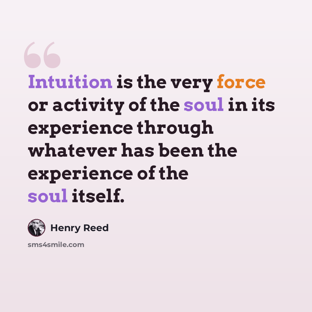 “Intuition is the very force or activity of the soul in its experience through whatever has been the experience of the soul itself.” quote by Henry Reed
