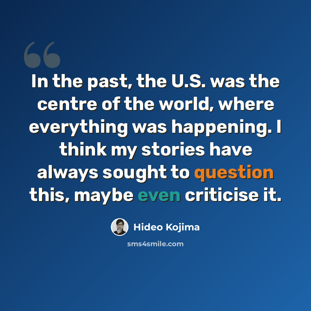 “In the past, the U.S. was the centre of the world, where everything was happening. I think my stories have always sought to question this, maybe even criticise it.” quote by Hideo Kojima