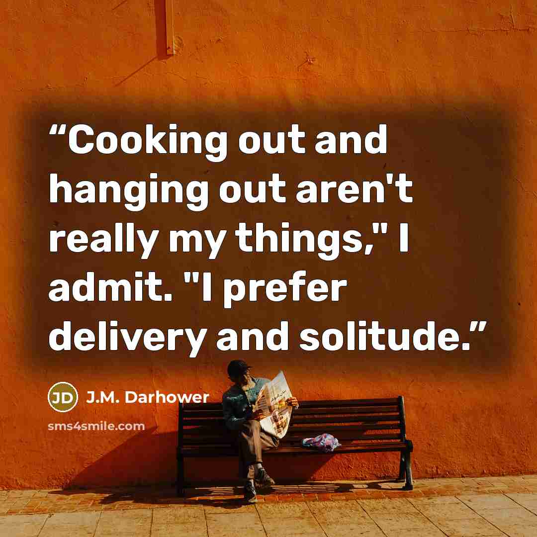 “Cooking out and hanging out aren't really my things," I admit. "I prefer delivery and solitude.” quote by J.M. Darhower
