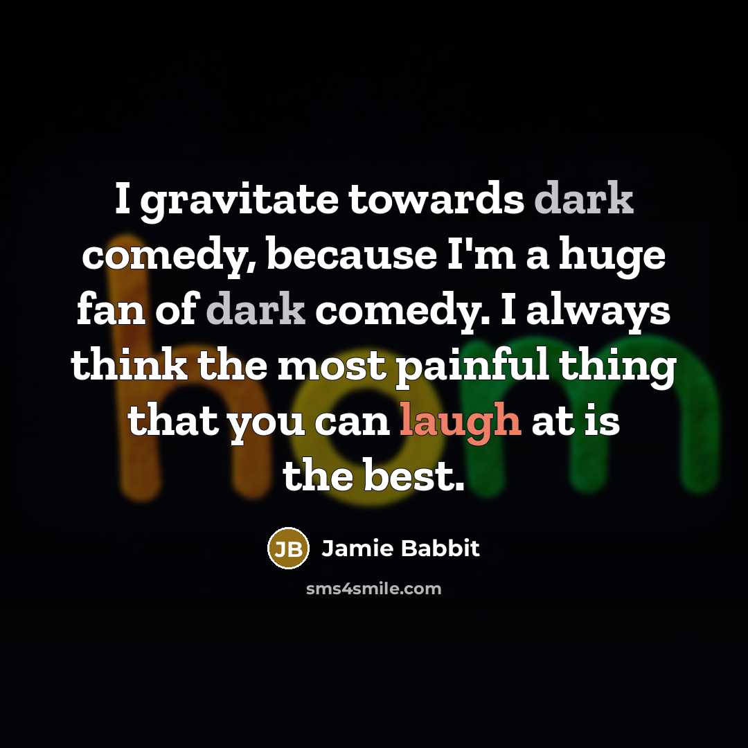 “I gravitate towards dark comedy, because I'm a huge fan of dark comedy. I always think the most painful thing that you can laugh at is the best.” quote by Jamie Babbit