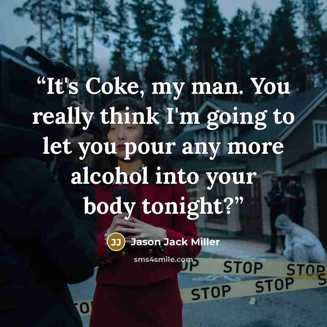 “It's Coke, my man. You really think I'm going to let you pour any more alcohol into your body tonight?” quote by Jason Jack Miller
