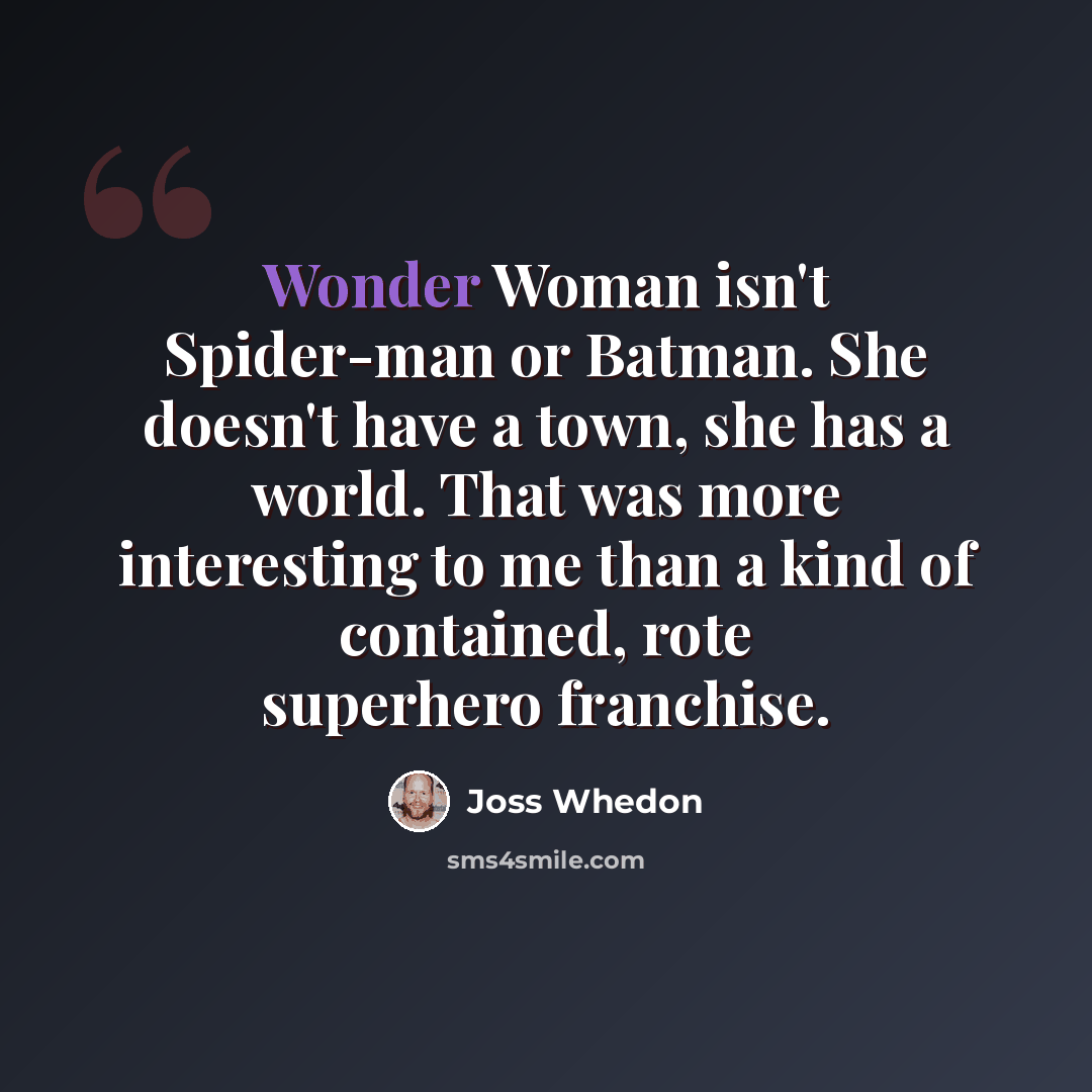 “Wonder Woman isn't Spider-man or Batman. She doesn't have a town, she has a world. That was more interesting to me than a kind of contained, rote superhero franchise.” quote by Joss Whedon