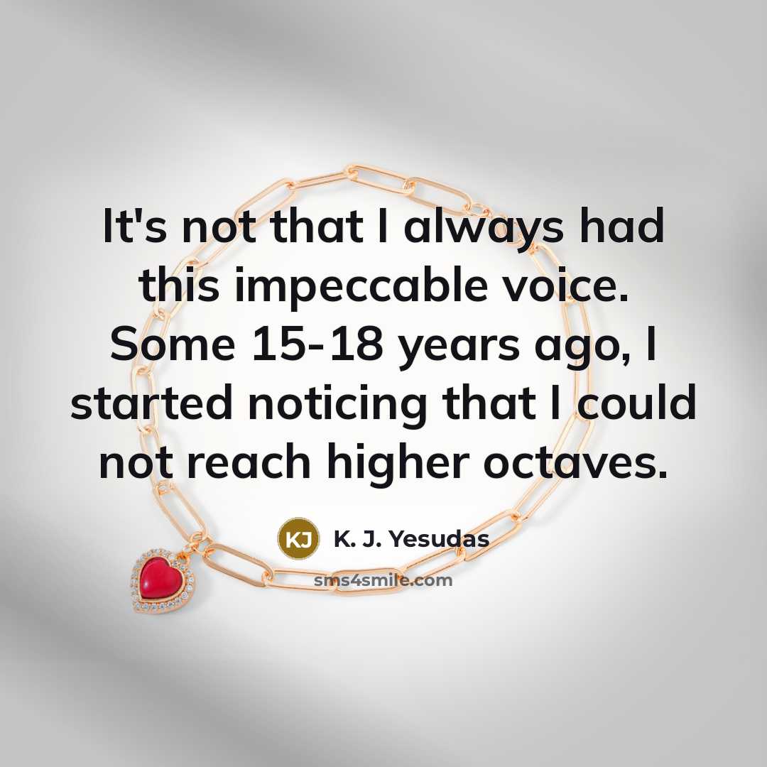“It's not that I always had this impeccable voice. Some 15-18 years ago, I started noticing that I could not reach higher octaves.” quote by K. J. Yesudas
