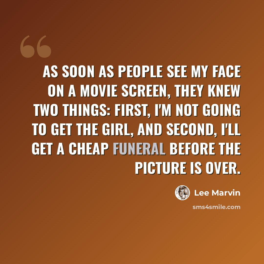 “As soon as people see my face on a movie screen, they knew two things: first, I'm not going to get the girl, and second, I'll get a cheap funeral before the picture is over.” quote by Lee Marvin