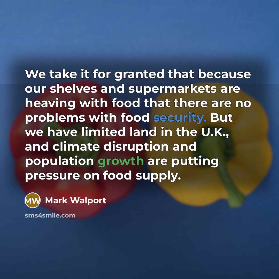 “We take it for granted that because our shelves and supermarkets are heaving with food that there are no problems with food security. But we have limited land in the U.K., and climate disruption and population growth are putting pressure on food supply.” quote by Mark Walport
