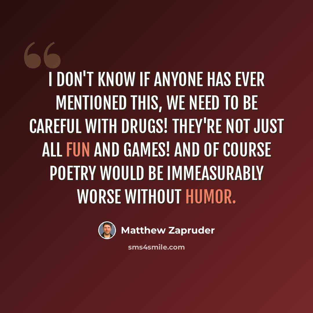 “I don't know if anyone has ever mentioned this, we need to be careful with drugs! They're not just all fun and games! And of course poetry would be immeasurably worse without humor.” quote by Matthew Zapruder