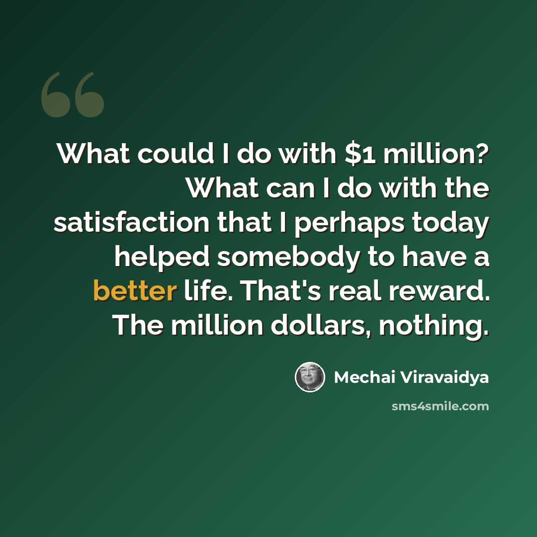 “What could I do with $1 million? What can I do with the satisfaction that I perhaps today helped somebody to have a better life. That's real reward. The million dollars, nothing.” quote by Mechai Viravaidya