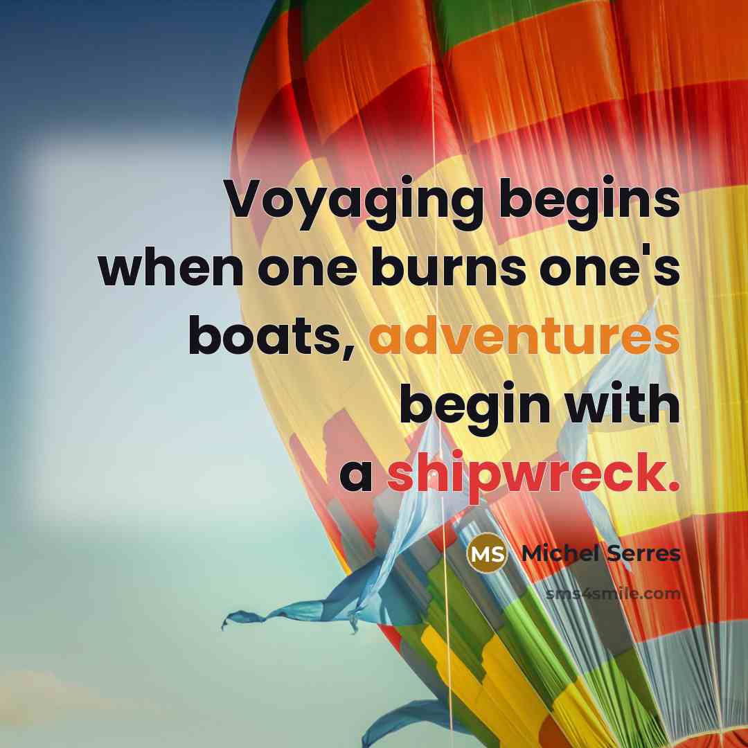 “Voyaging begins when one burns one's boats, adventures begin with a shipwreck.” quote by Michel Serres