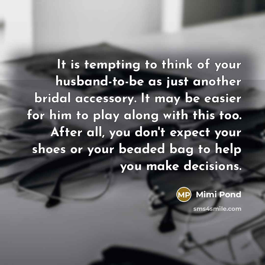 “It is tempting to think of your husband-to-be as just another bridal accessory. It may be easier for him to play along with this too. After all, you don't expect your shoes or your beaded bag to help you make decisions.” quote by Mimi Pond