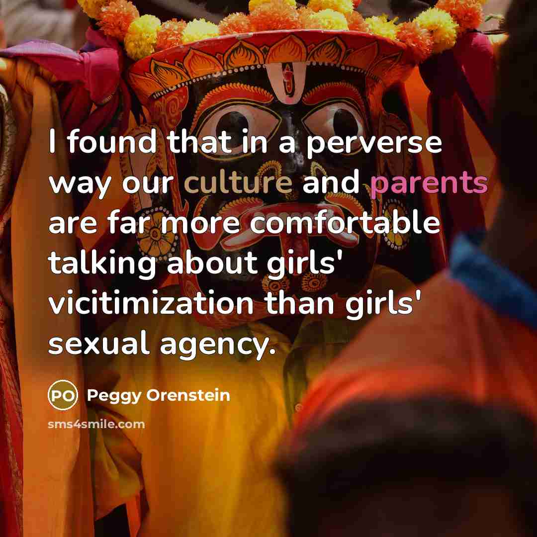 “I found that in a perverse way our culture and parents are far more comfortable talking about girls' vicitimization than girls' sexual agency.” quote by Peggy Orenstein