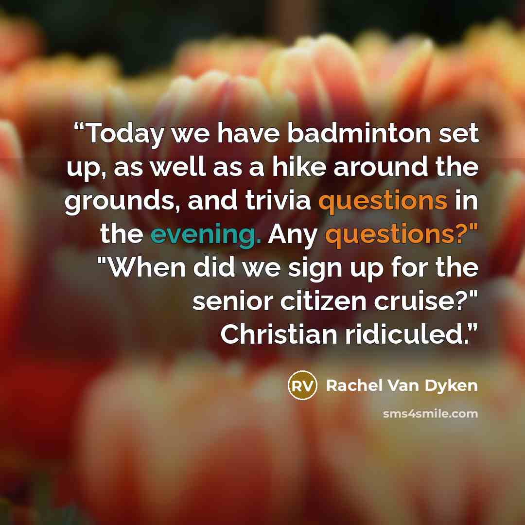 “Today we have badminton set up, as well as a hike around the grounds, and trivia questions in the evening. Any questions?" "When did we sign up for the senior citizen cruise?" Christian ridiculed.” quote by Rachel Van Dyken