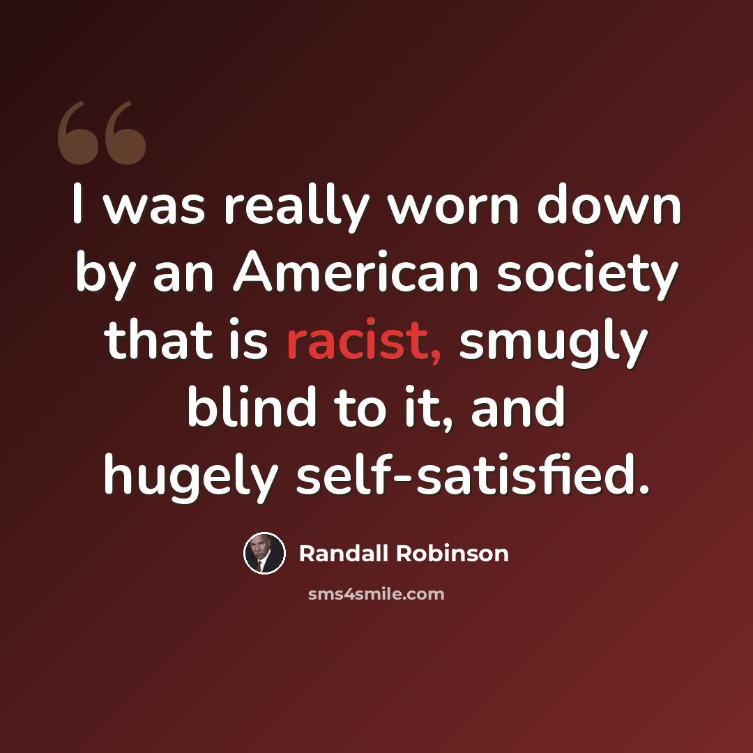 “I was really worn down by an American society that is racist, smugly blind to it, and hugely self-satisfied.” quote by Randall Robinson